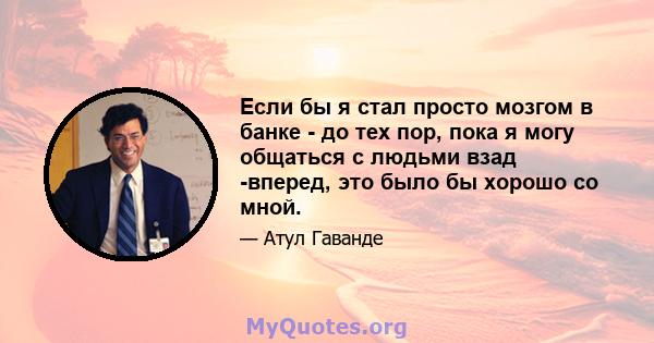 Если бы я стал просто мозгом в банке - до тех пор, пока я могу общаться с людьми взад -вперед, это было бы хорошо со мной.