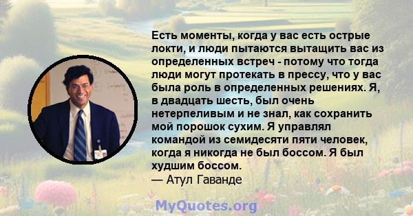 Есть моменты, когда у вас есть острые локти, и люди пытаются вытащить вас из определенных встреч - потому что тогда люди могут протекать в прессу, что у вас была роль в определенных решениях. Я, в двадцать шесть, был