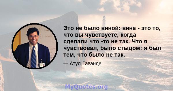 Это не было виной: вина - это то, что вы чувствуете, когда сделали что -то не так. Что я чувствовал, было стыдом: я был тем, что было не так.