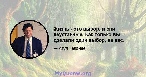 Жизнь - это выбор, и они неустанные. Как только вы сделали один выбор, на вас.