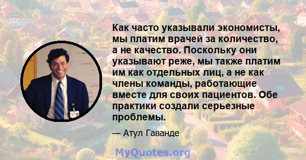 Как часто указывали экономисты, мы платим врачей за количество, а не качество. Поскольку они указывают реже, мы также платим им как отдельных лиц, а не как члены команды, работающие вместе для своих пациентов. Обе