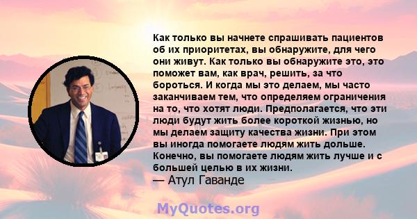 Как только вы начнете спрашивать пациентов об их приоритетах, вы обнаружите, для чего они живут. Как только вы обнаружите это, это поможет вам, как врач, решить, за что бороться. И когда мы это делаем, мы часто