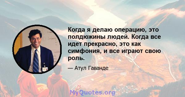 Когда я делаю операцию, это полдюжины людей. Когда все идет прекрасно, это как симфония, и все играют свою роль.