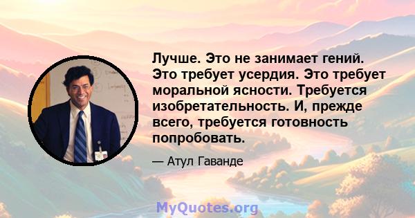 Лучше. Это не занимает гений. Это требует усердия. Это требует моральной ясности. Требуется изобретательность. И, прежде всего, требуется готовность попробовать.