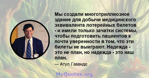 Мы создали многотриллиозное здание для добычи медицинского эквивалента лотерейных билетов - и имели только зачатки системы, чтобы подготовить пациентов к почти уверенности в том, что эти билеты не выиграют. Надежда -