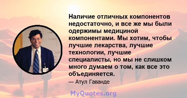 Наличие отличных компонентов недостаточно, и все же мы были одержимы медициной компонентами. Мы хотим, чтобы лучшие лекарства, лучшие технологии, лучшие специалисты, но мы не слишком много думаем о том, как все это