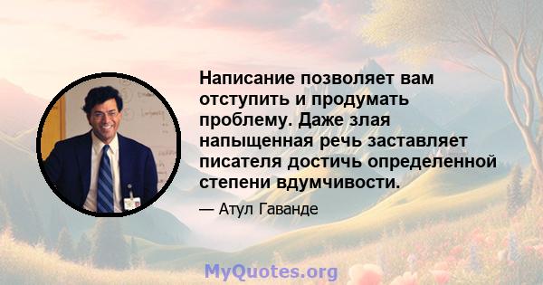 Написание позволяет вам отступить и продумать проблему. Даже злая напыщенная речь заставляет писателя достичь определенной степени вдумчивости.