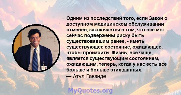 Одним из последствий того, если Закон о доступном медицинском обслуживании отменен, заключается в том, что все мы сейчас подвержены риску быть существовавшим ранее, - иметь существующее состояние, ожидающее, чтобы