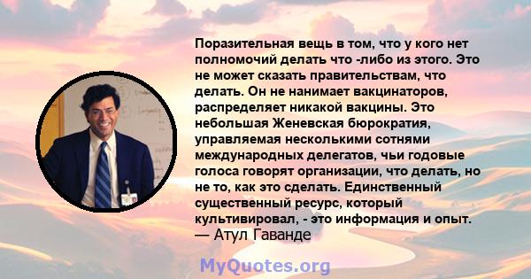 Поразительная вещь в том, что у кого нет полномочий делать что -либо из этого. Это не может сказать правительствам, что делать. Он не нанимает вакцинаторов, распределяет никакой вакцины. Это небольшая Женевская