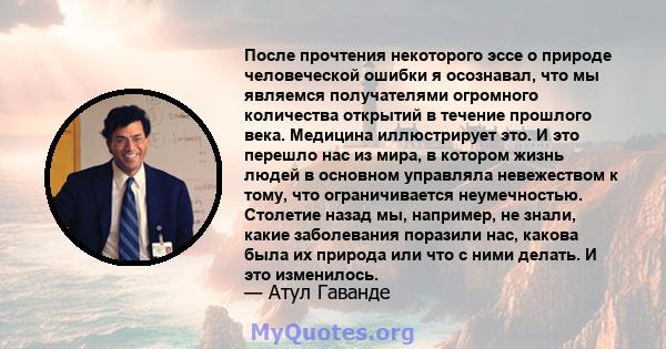 После прочтения некоторого эссе о природе человеческой ошибки я осознавал, что мы являемся получателями огромного количества открытий в течение прошлого века. Медицина иллюстрирует это. И это перешло нас из мира, в