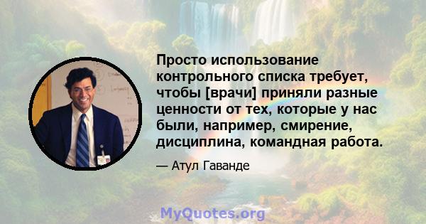 Просто использование контрольного списка требует, чтобы [врачи] приняли разные ценности от тех, которые у нас были, например, смирение, дисциплина, командная работа.