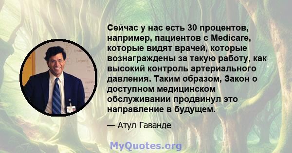 Сейчас у нас есть 30 процентов, например, пациентов с Medicare, которые видят врачей, которые вознаграждены за такую ​​работу, как высокий контроль артериального давления. Таким образом, Закон о доступном медицинском