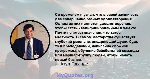 Со временем я узнал, что в своей жизни есть два совершенно разных удовлетворения. Одним из них является удовлетворение, чтобы стать квалифицированным в чем -то. Почти не имеет значения, что такое местность. В самом