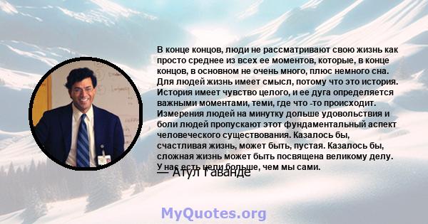 В конце концов, люди не рассматривают свою жизнь как просто среднее из всех ее моментов, которые, в конце концов, в основном не очень много, плюс немного сна. Для людей жизнь имеет смысл, потому что это история. История 