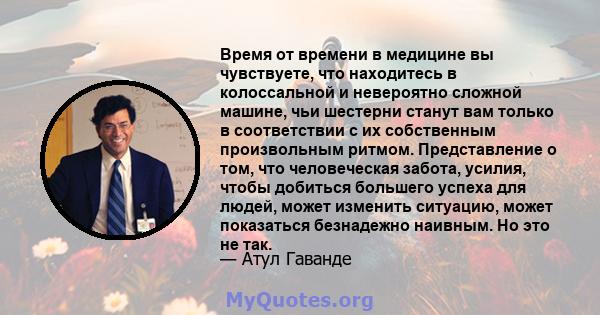 Время от времени в медицине вы чувствуете, что находитесь в колоссальной и невероятно сложной машине, чьи шестерни станут вам только в соответствии с их собственным произвольным ритмом. Представление о том, что