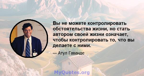 Вы не можете контролировать обстоятельства жизни, но стать автором своей жизни означает, чтобы контролировать то, что вы делаете с ними.