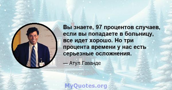 Вы знаете, 97 процентов случаев, если вы попадаете в больницу, все идет хорошо. Но три процента времени у нас есть серьезные осложнения.