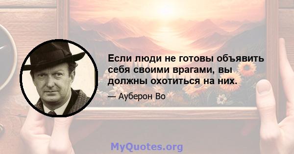 Если люди не готовы объявить себя своими врагами, вы должны охотиться на них.