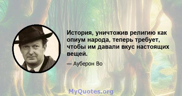 История, уничтожив религию как опиум народа, теперь требует, чтобы им давали вкус настоящих вещей.