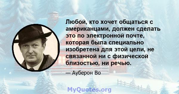 Любой, кто хочет общаться с американцами, должен сделать это по электронной почте, которая была специально изобретена для этой цели, не связанной ни с физической близостью, ни речью.