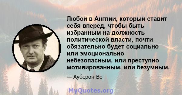 Любой в Англии, который ставит себя вперед, чтобы быть избранным на должность политической власти, почти обязательно будет социально или эмоционально небезопасным, или преступно мотивированным, или безумным.