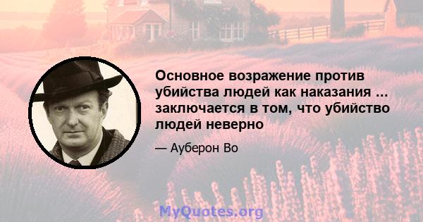 Основное возражение против убийства людей как наказания ... заключается в том, что убийство людей неверно