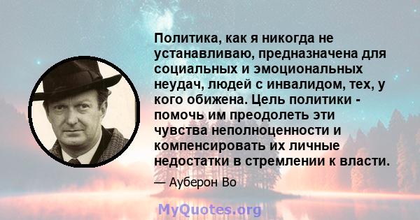 Политика, как я никогда не устанавливаю, предназначена для социальных и эмоциональных неудач, людей с инвалидом, тех, у кого обижена. Цель политики - помочь им преодолеть эти чувства неполноценности и компенсировать их