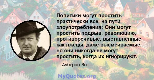 Политики могут простить практически все, на пути злоупотребления; Они могут простить подрыв, революцию, противоречивые, выставленные как лжецы, даже высмеиваемые, но они никогда не могут простить, когда их игнорируют.