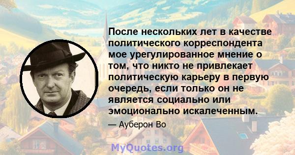 После нескольких лет в качестве политического корреспондента мое урегулированное мнение о том, что никто не привлекает политическую карьеру в первую очередь, если только он не является социально или эмоционально