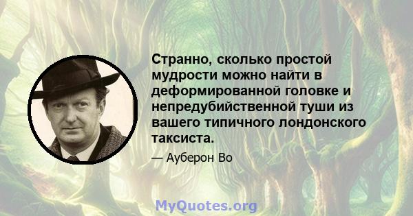 Странно, сколько простой мудрости можно найти в деформированной головке и непредубийственной туши из вашего типичного лондонского таксиста.