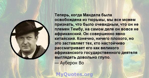 Теперь, когда Мандела была освобождена из тюрьмы, мы все можем признать, что было очевидным, что он не племен Тембу, на самом деле он вовсе не африканский. Он совершенно явно китайский. Конечно, ничего плохого, но это