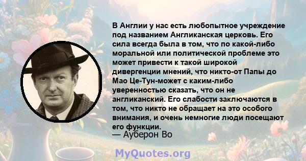 В Англии у нас есть любопытное учреждение под названием Англиканская церковь. Его сила всегда была в том, что по какой-либо моральной или политической проблеме это может привести к такой широкой дивергенции мнений, что