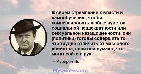 В своем стремлении к власти и самообучению, чтобы компенсировать любые чувства социальной неадекватности или сексуальной незащищенности, они (политики) готовы совершить то, что трудно отличить от массового убийства,