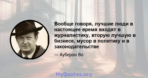 Вообще говоря, лучшие люди в настоящее время входят в журналистику, вторую лучшую в бизнесе, мусор в политику и в законодательстве