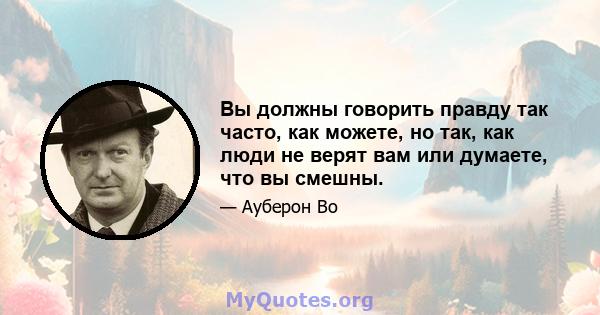 Вы должны говорить правду так часто, как можете, но так, как люди не верят вам или думаете, что вы смешны.