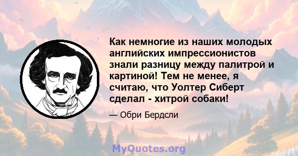 Как немногие из наших молодых английских импрессионистов знали разницу между палитрой и картиной! Тем не менее, я считаю, что Уолтер Сиберт сделал - хитрой собаки!