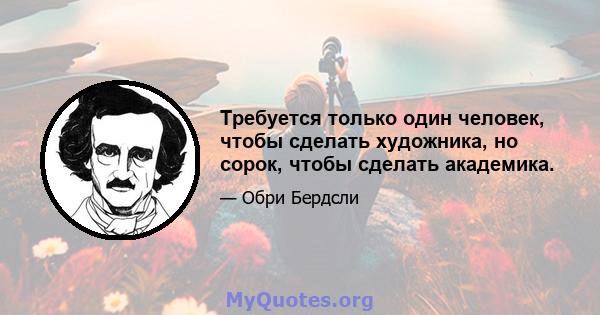 Требуется только один человек, чтобы сделать художника, но сорок, чтобы сделать академика.