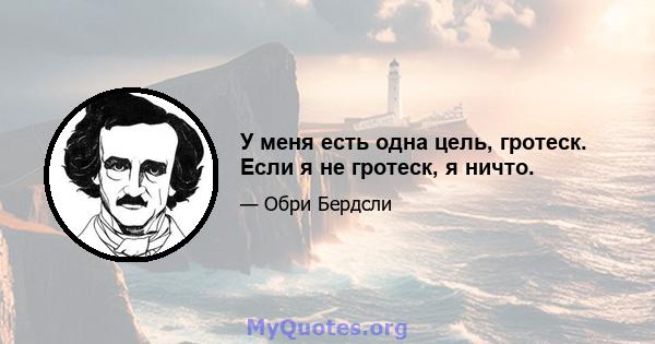 У меня есть одна цель, гротеск. Если я не гротеск, я ничто.