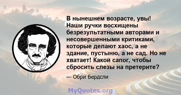 В нынешнем возрасте, увы! Наши ручки восхищены безрезультатными авторами и несовершенными критиками, которые делают хаос, а не здание, пустыню, а не сад. Но не хватает! Какой сапог, чтобы сбросить слезы на претерите?