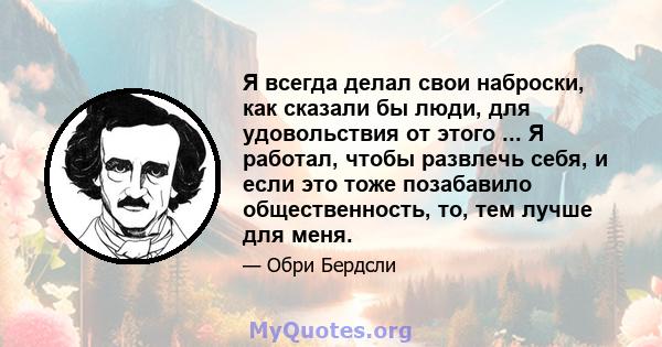 Я всегда делал свои наброски, как сказали бы люди, для удовольствия от этого ... Я работал, чтобы развлечь себя, и если это тоже позабавило общественность, то, тем лучше для меня.