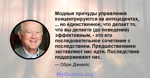 Модные причуды управления концентрируются на антецедентах, ... но единственное, что делает то, что вы делаете (до поведения) эффективным, - это его последовательное сочетание с последствием. Предшественники заставляют