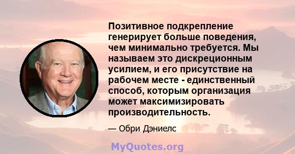 Позитивное подкрепление генерирует больше поведения, чем минимально требуется. Мы называем это дискреционным усилием, и его присутствие на рабочем месте - единственный способ, которым организация может максимизировать