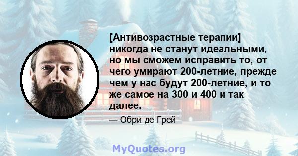 [Антивозрастные терапии] никогда не станут идеальными, но мы сможем исправить то, от чего умирают 200-летние, прежде чем у нас будут 200-летние, и то же самое на 300 и 400 и так далее.