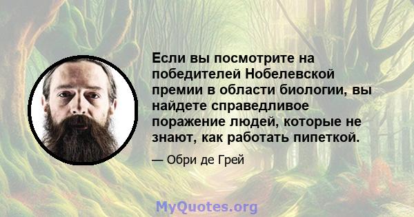 Если вы посмотрите на победителей Нобелевской премии в области биологии, вы найдете справедливое поражение людей, которые не знают, как работать пипеткой.