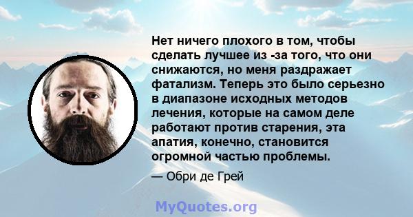 Нет ничего плохого в том, чтобы сделать лучшее из -за того, что они снижаются, но меня раздражает фатализм. Теперь это было серьезно в диапазоне исходных методов лечения, которые на самом деле работают против старения,