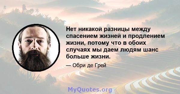 Нет никакой разницы между спасением жизней и продлением жизни, потому что в обоих случаях мы даем людям шанс больше жизни.