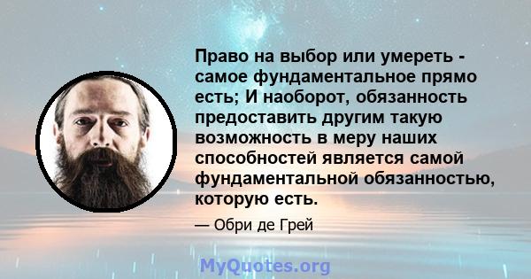 Право на выбор или умереть - самое фундаментальное прямо есть; И наоборот, обязанность предоставить другим такую ​​возможность в меру наших способностей является самой фундаментальной обязанностью, которую есть.