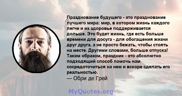 Празднование будущего - это празднование лучшего мира: мир, в котором жизнь каждого легче и их здоровье поддерживается дольше. Это будет жизнь, где есть больше времени для досуга - для обогащения жизни друг друга, а не