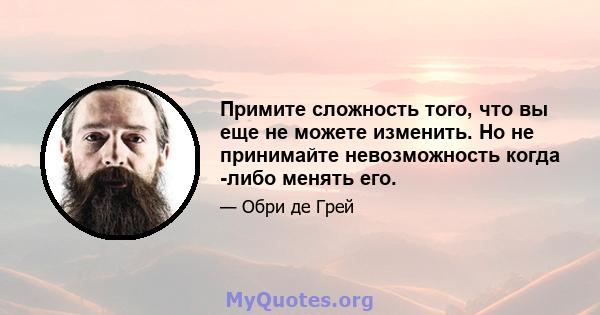 Примите сложность того, что вы еще не можете изменить. Но не принимайте невозможность когда -либо менять его.