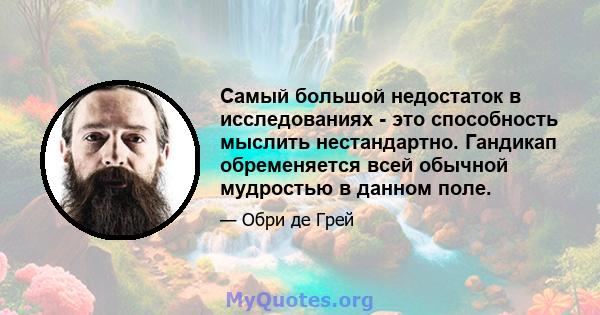 Самый большой недостаток в исследованиях - это способность мыслить нестандартно. Гандикап обременяется всей обычной мудростью в данном поле.